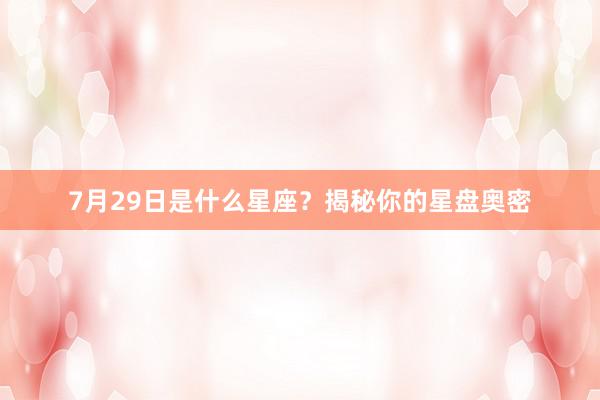 7月29日是什么星座？揭秘你的星盘奥密