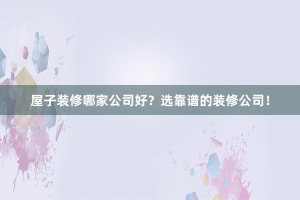 屋子装修哪家公司好?选靠谱的装修公司!