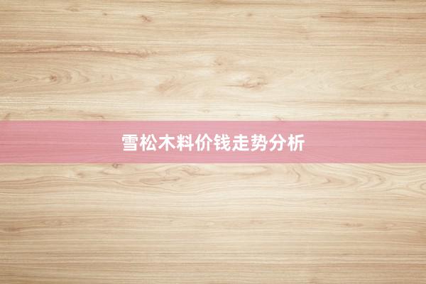 雪松木料价钱走势分析