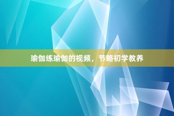 瑜伽练瑜伽的视频，节略初学教养